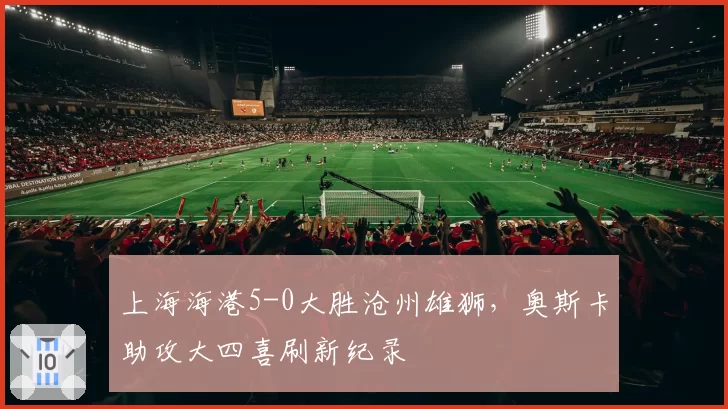 上海海港5-0大胜沧州雄狮,奥斯卡助攻大四喜刷新纪录