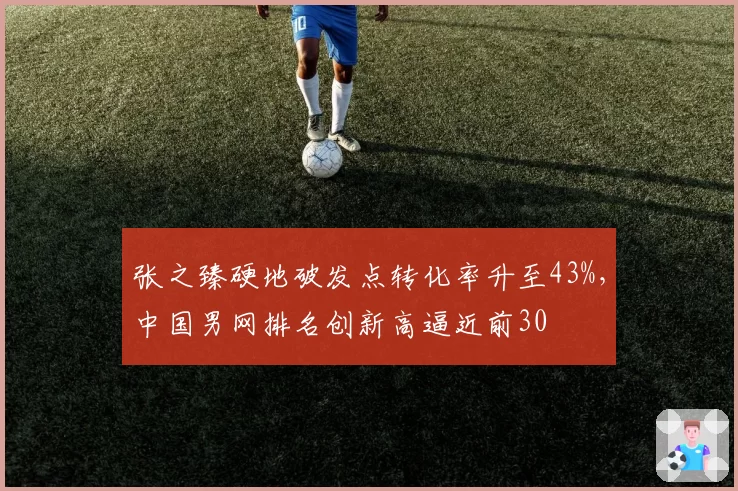 张之臻硬地破发点转化率升至43%,中国男网排名创新高逼近前30
