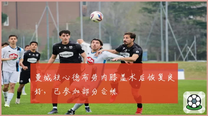 曼城核心德布劳内膝盖术后恢复良好，已参加部分合练