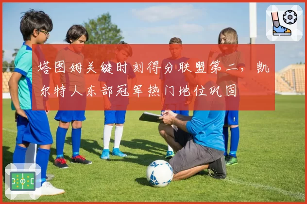 塔图姆关键时刻得分联盟第二,凯尔特人东部冠军热门地位巩固