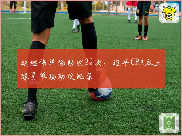 赵继伟单场助攻22次，追平CBA本土球员单场助攻纪录