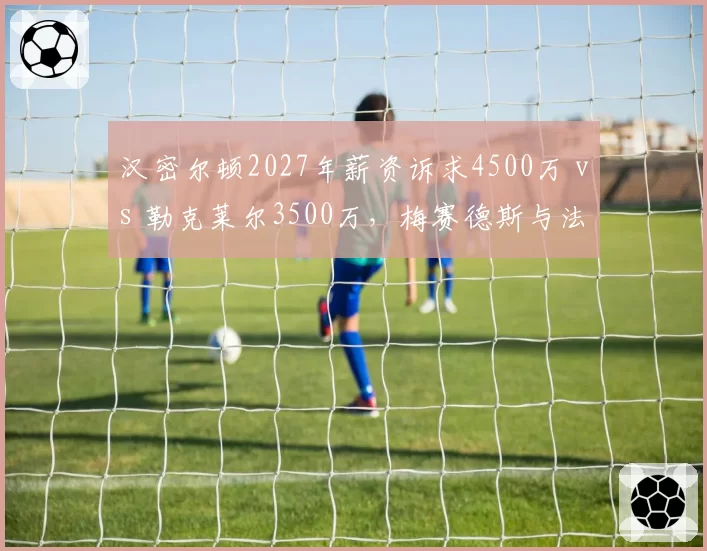 汉密尔顿2027年薪资诉求4500万 vs 勒克莱尔3500万,梅赛德斯与法拉利报价分歧点在哪?