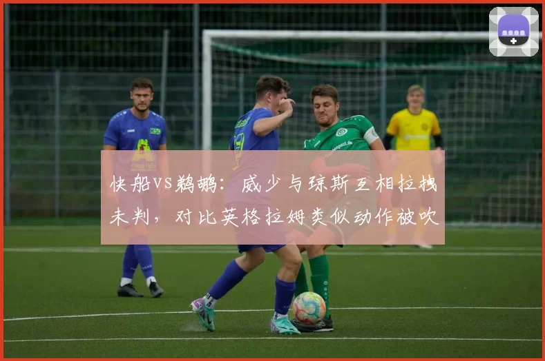 快船vs鹈鹕：威少与琼斯互相拉拽未判，对比英格拉姆类似动作被吹违体引争议