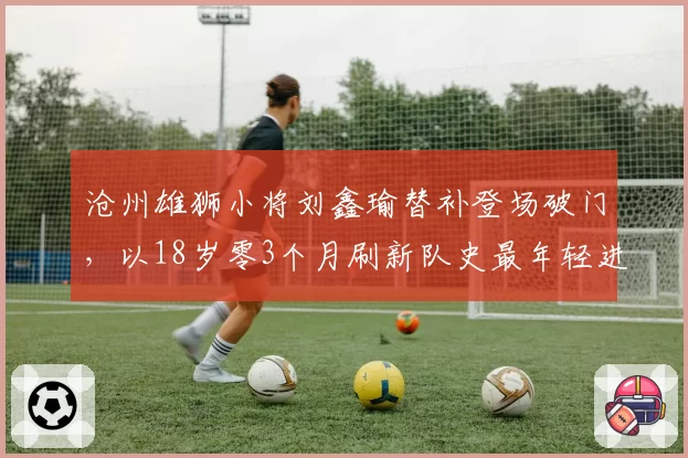沧州雄狮小将刘鑫瑜替补登场破门,以18岁零3个月刷新队史最年轻进球纪录