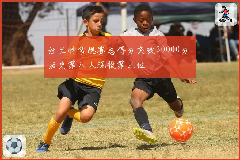 杜兰特常规赛总得分突破30000分,历史第八人现役第三位