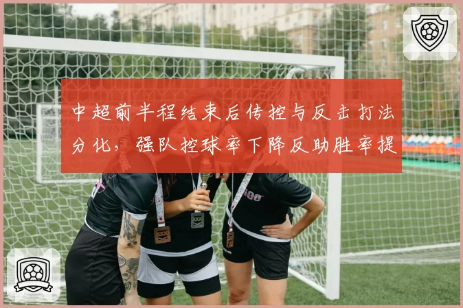 中超前半程结束后传控与反击打法分化,强队控球率下降反助胜率提升
