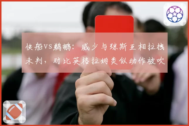 快船vs鹈鹕：威少与琼斯互相拉拽未判，对比英格拉姆类似动作被吹违体引争议