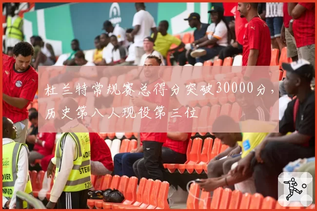 杜兰特常规赛总得分突破30000分，历史第八人现役第三位