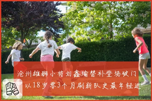 沧州雄狮小将刘鑫瑜替补登场破门，以18岁零3个月刷新队史最年轻进球纪录