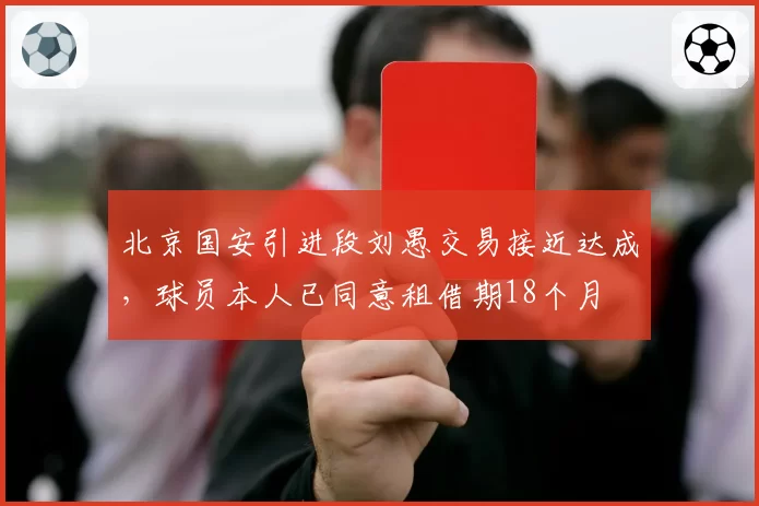北京国安引进段刘愚交易接近达成，球员本人已同意租借期18个月