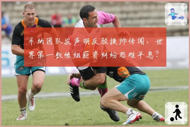 辛纳团队发声明反驳换帅传闻，世界第一教练组薪资纠纷恐难平息？
