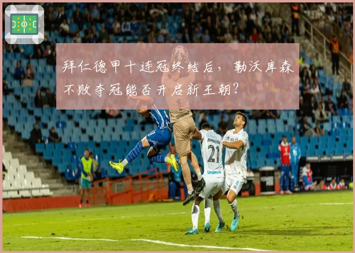 拜仁德甲十连冠终结后，勒沃库森不败夺冠能否开启新王朝？