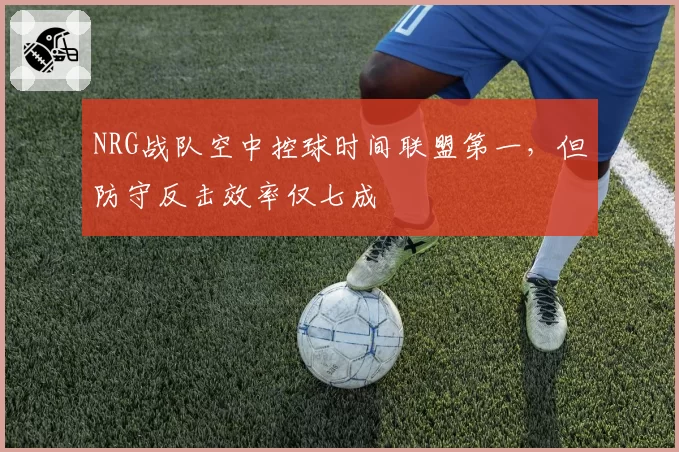 NRG战队空中控球时间联盟第一，但防守反击效率仅七成