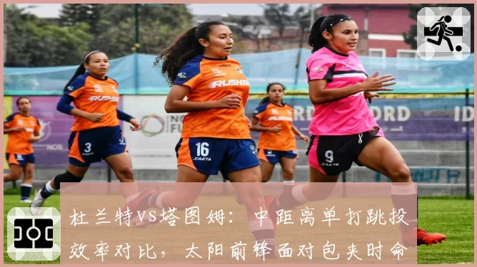 杜兰特vs塔图姆：中距离单打跳投效率对比，太阳前锋面对包夹时命中率下滑明显