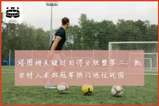 塔图姆关键时刻得分联盟第二，凯尔特人东部冠军热门地位巩固