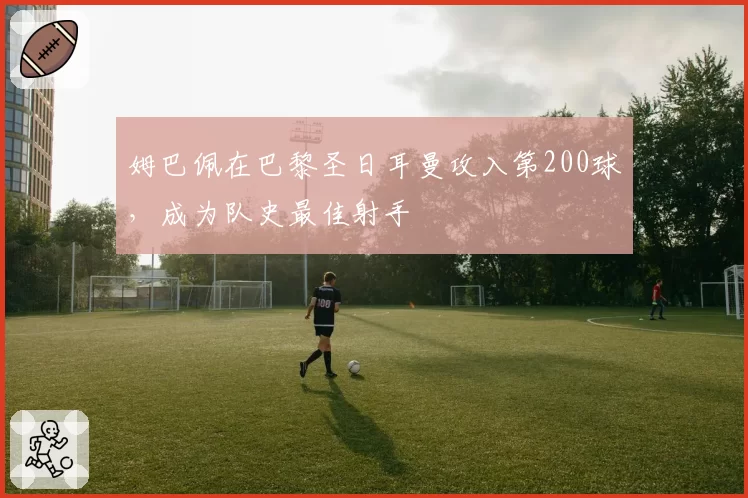 姆巴佩在巴黎圣日耳曼攻入第200球,成为队史最佳射手