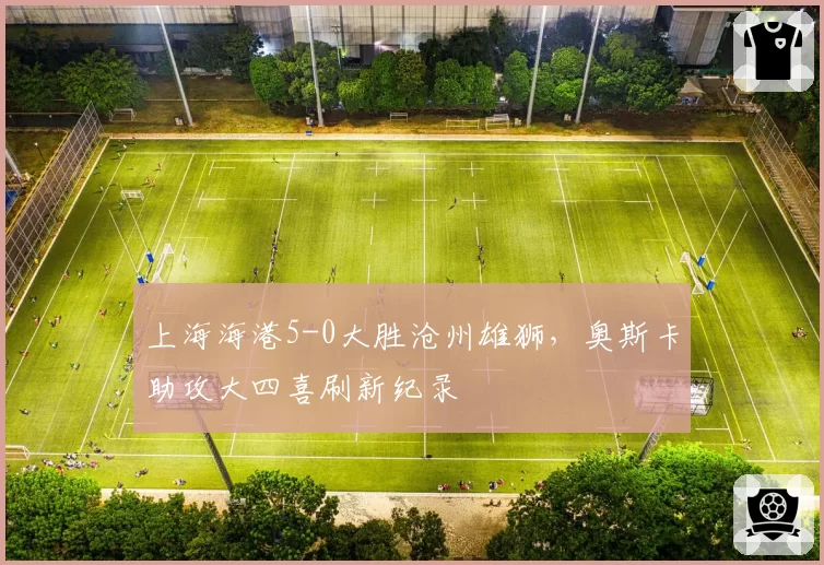 上海海港5-0大胜沧州雄狮，奥斯卡助攻大四喜刷新纪录