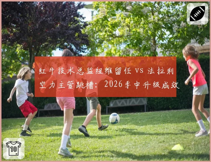红牛技术总监纽维留任 vs 法拉利空力主管跳槽：2026季中升级成效对比分析