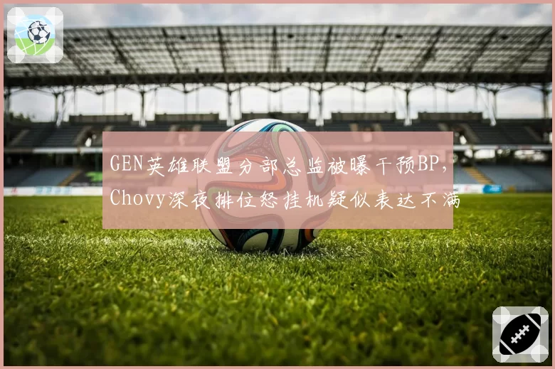 GEN英雄联盟分部总监被曝干预BP，Chovy深夜排位怒挂机疑似表达不满