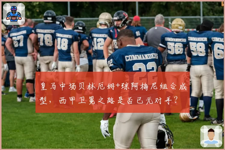 皇马中场贝林厄姆+琼阿梅尼组合成型,西甲卫冕之路是否已无对手?