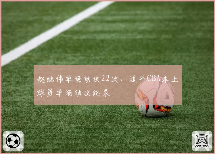 赵继伟单场助攻22次,追平CBA本土球员单场助攻纪录