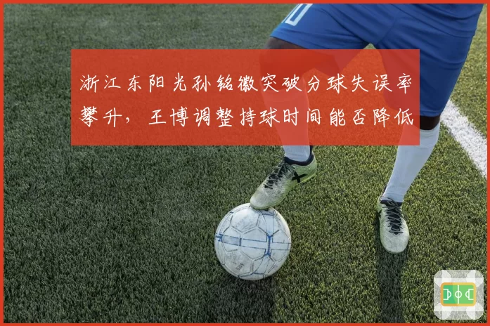 浙江东阳光孙铭徽突破分球失误率攀升,王博调整持球时间能否降低进攻损耗?