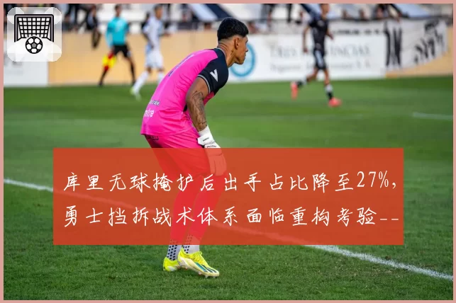 库里无球掩护后出手占比降至27%,勇士挡拆战术体系面临重构考验__br_