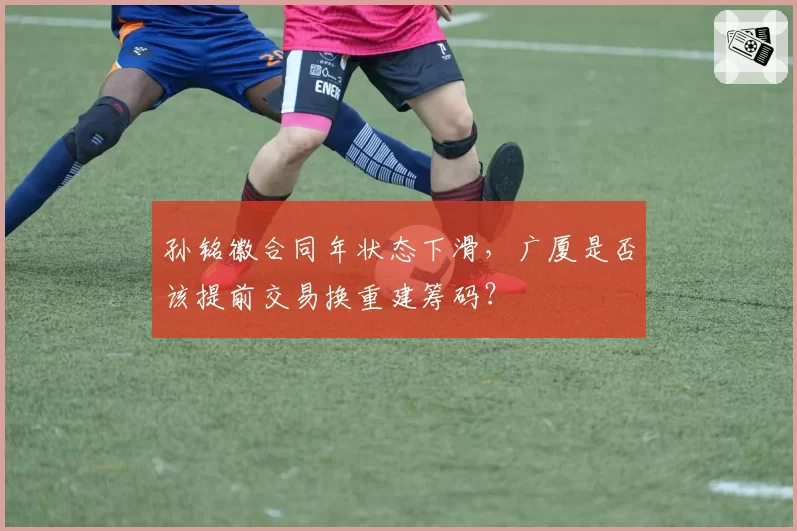 孙铭徽合同年状态下滑，广厦是否该提前交易换重建筹码？