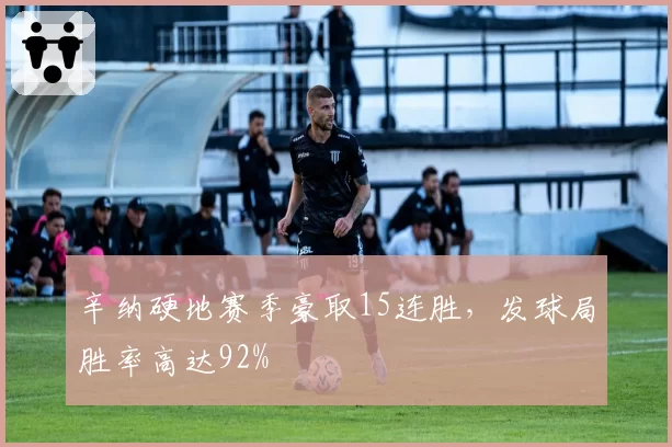 辛纳硬地赛季豪取15连胜，发球局胜率高达92%