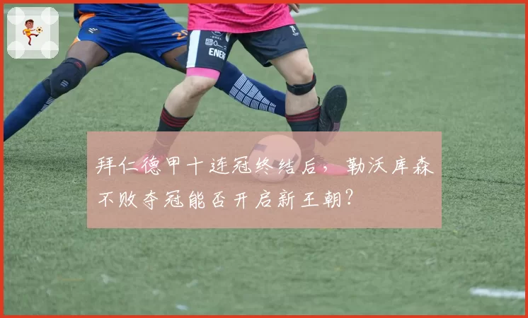 拜仁德甲十连冠终结后，勒沃库森不败夺冠能否开启新王朝？