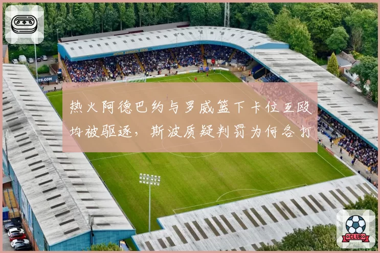 热火阿德巴约与罗威篮下卡位互殴均被驱逐,斯波质疑判罚为何各打五十大板?