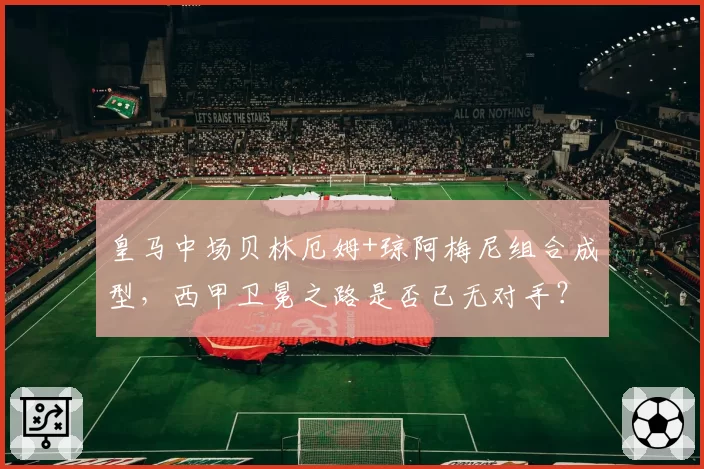 皇马中场贝林厄姆+琼阿梅尼组合成型,西甲卫冕之路是否已无对手?
