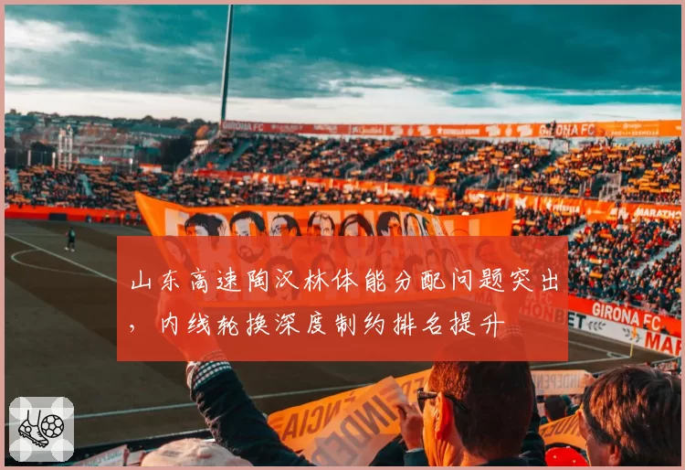 山东高速陶汉林体能分配问题突出,内线轮换深度制约排名提升