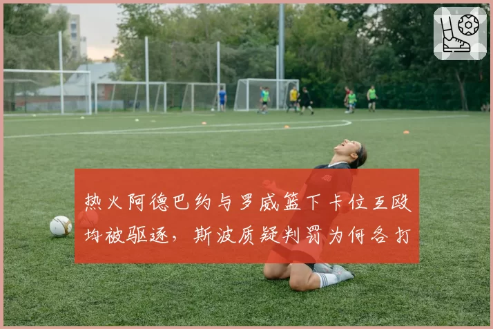 热火阿德巴约与罗威篮下卡位互殴均被驱逐,斯波质疑判罚为何各打五十大板?