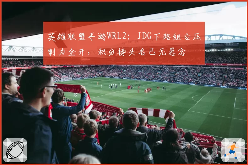 英雄联盟手游WRL2:JDG下路组合压制力全开,积分榜头名已无悬念