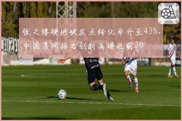张之臻硬地破发点转化率升至43%，中国男网排名创新高逼近前30