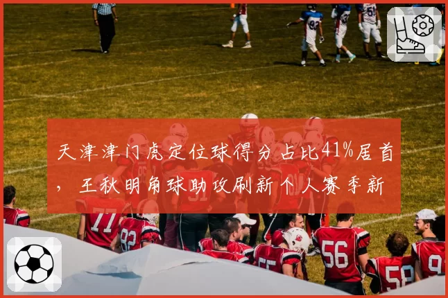 天津津门虎定位球得分占比41%居首,王秋明角球助攻刷新个人赛季新高