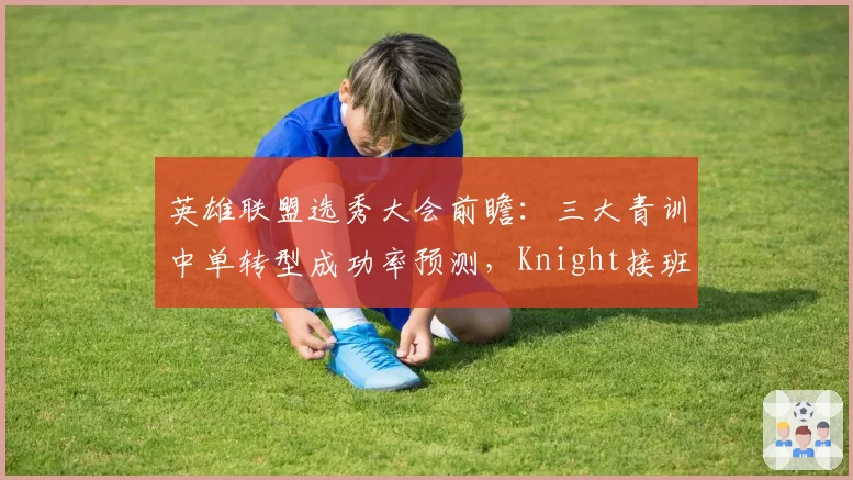 英雄联盟选秀大会前瞻:三大青训中单转型成功率预测,Knight接班人竞争白热化