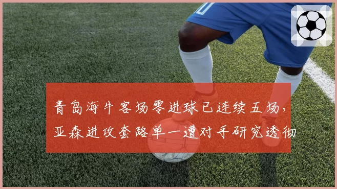 青岛海牛客场零进球已连续五场,亚森进攻套路单一遭对手研究透彻