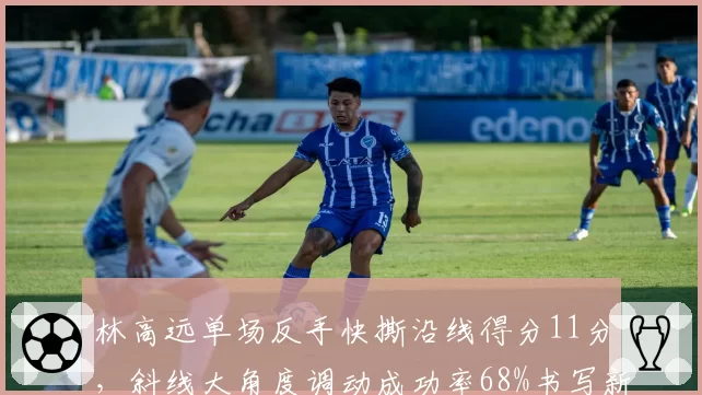 林高远单场反手快撕沿线得分11分,斜线大角度调动成功率68%书写新纪录
