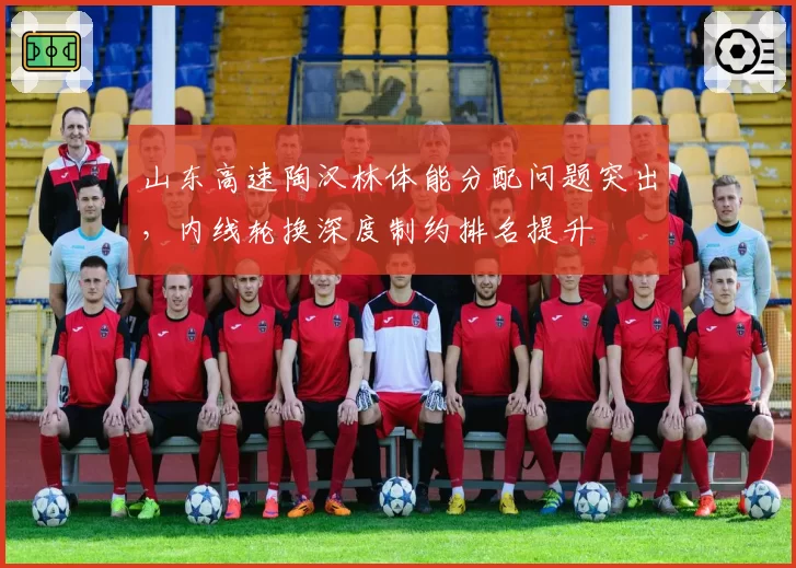 山东高速陶汉林体能分配问题突出,内线轮换深度制约排名提升