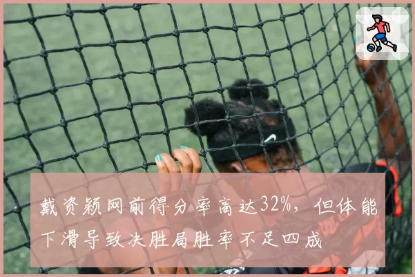 戴资颖网前得分率高达32%，但体能下滑导致决胜局胜率不足四成